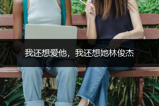 我还想爱他，我还想她林俊杰